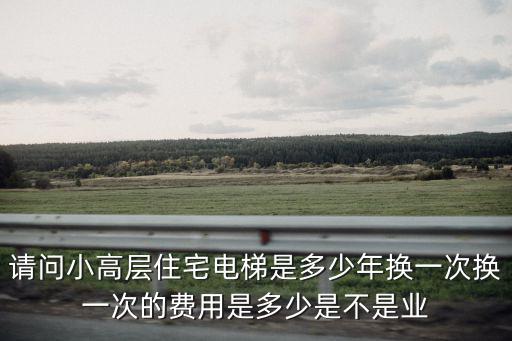 請問小高層住宅電梯是多少年換一次換一次的費用是多少是不是業