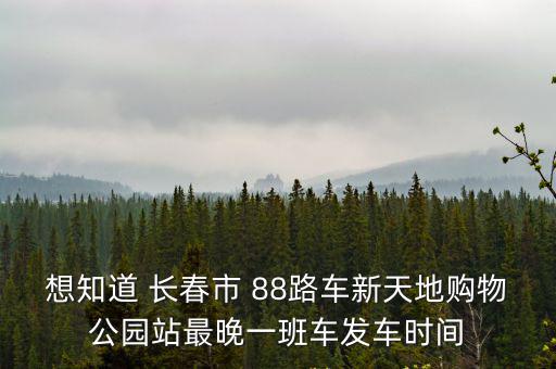 88新天地，想知道 長春市 88路車新天地購物公園站最晚一班車發車時間