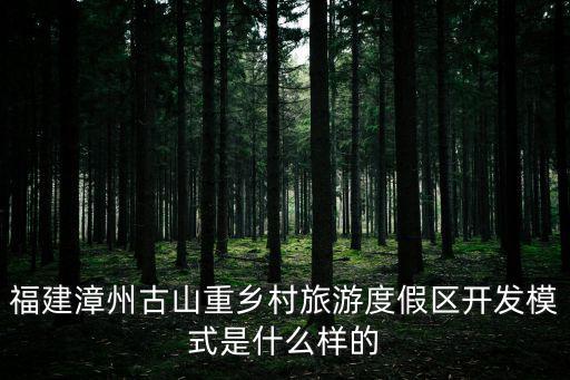 福建漳州古山重鄉村旅游度假區開發模式是什么樣的
