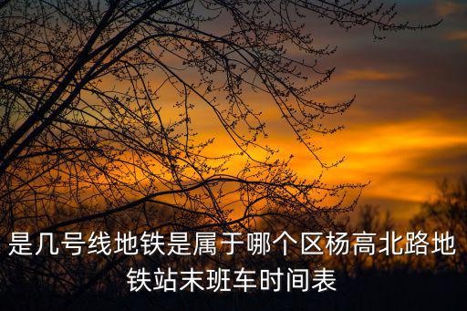 是幾號線地鐵是屬于哪個區(qū)楊高北路地鐵站末班車時間表