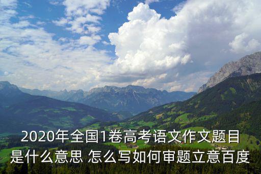 全國一卷作文，2020年全國1卷高考語文作文題目是什么意思 怎么寫如何審題立意百度