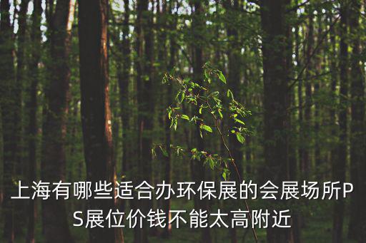 上海有哪些適合辦環保展的會展場所PS展位價錢不能太高附近
