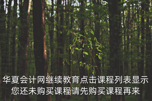 華夏會計網繼續教育點擊課程列表顯示您還未購買課程請先購買課程再來