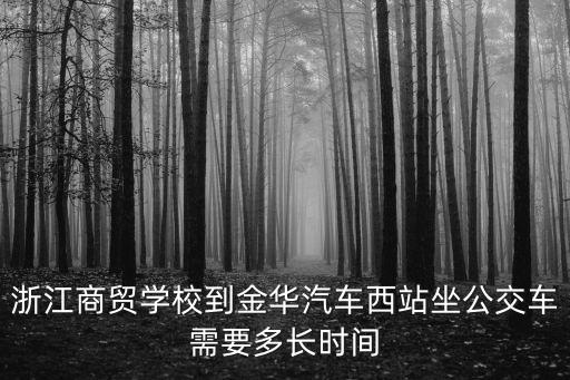 浙江商貿學校到金華汽車西站坐公交車需要多長時間