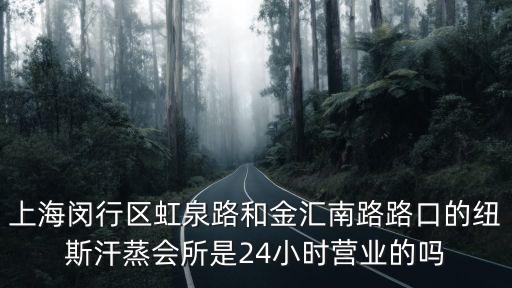 上海汗蒸房，上海閔行區虹泉路和金匯南路路口的紐斯汗蒸會所是24小時營業的嗎