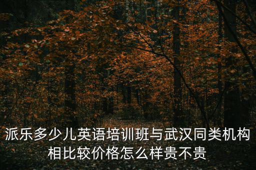 派樂少兒英語，派樂多少兒英語培訓(xùn)班與武漢同類機(jī)構(gòu)相比較價(jià)格怎么樣貴不貴
