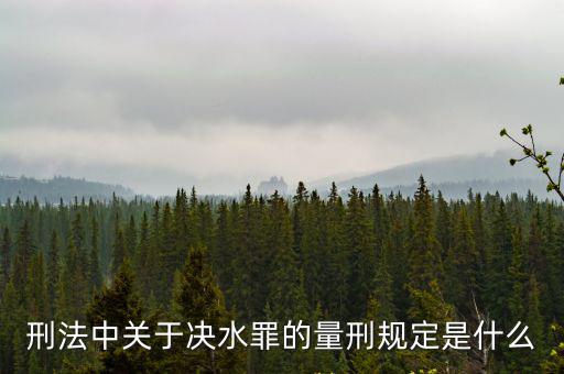 決水罪，刑法中關于決水罪的量刑規定是什么