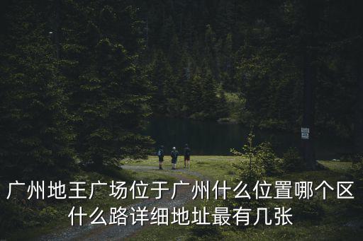 地王廣場，廣州地王廣場位于廣州什么位置哪個區什么路詳細地址最有幾張