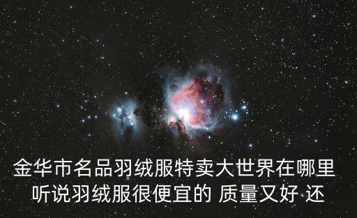 金華市名品羽絨服特賣大世界在哪里 聽說羽絨服很便宜的 質量又好 還