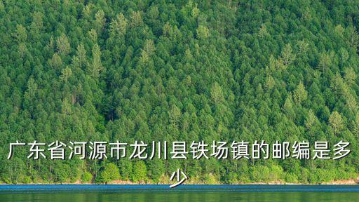 廣東省河源市龍川縣鐵場鎮(zhèn)的郵編是多少