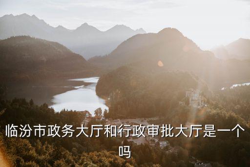 臨汾市政務(wù)大廳和行政審批大廳是一個(gè)嗎