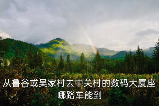 從魯谷或吳家村去中關(guān)村的數(shù)碼大廈座哪路車(chē)能到