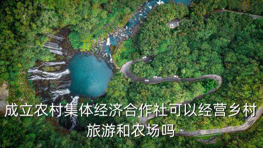 成立農(nóng)村集體經(jīng)濟(jì)合作社可以經(jīng)營(yíng)鄉(xiāng)村旅游和農(nóng)場(chǎng)嗎