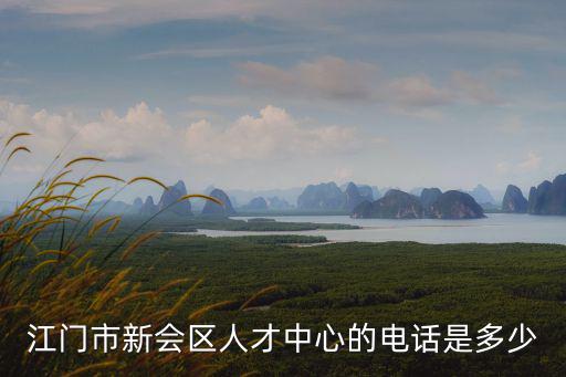 新會人才，江門市新會區人才中心的電話是多少