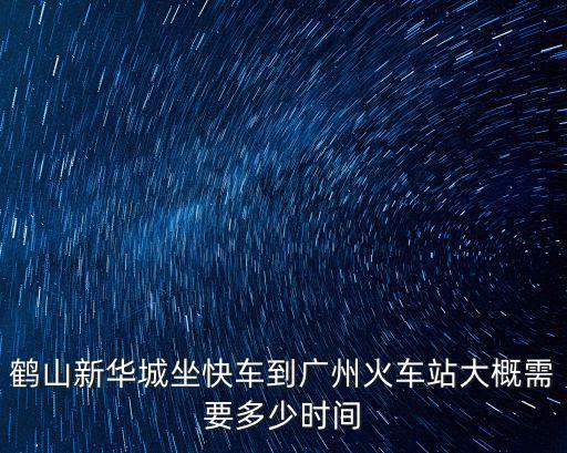 鶴山新華城，鶴山新華城坐快車到廣州火車站大概需要多少時間