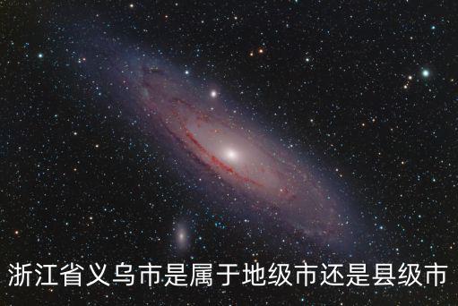義烏市屬于哪個市，浙江省義烏市是屬于地級市還是縣級市