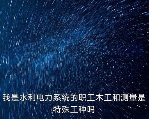 我是水利電力系統的職工木工和測量是特殊工種嗎