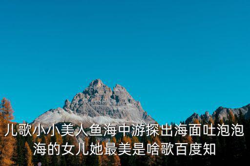 兒歌小小美人魚海中游探出海面吐泡泡海的女兒她最美是啥歌百度知