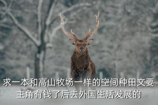 求一本和高山牧場一樣的空間種田文要主角有錢了后去外國生活發展的