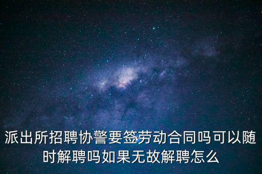 派出所招聘協警要簽勞動合同嗎可以隨時解聘嗎如果無故解聘怎么