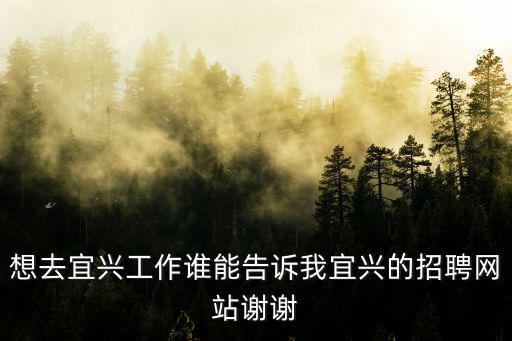 想去宜興工作誰(shuí)能告訴我宜興的招聘網(wǎng)站謝謝
