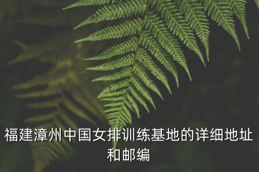福建漳州中國女排訓(xùn)練基地的詳細(xì)地址和郵編