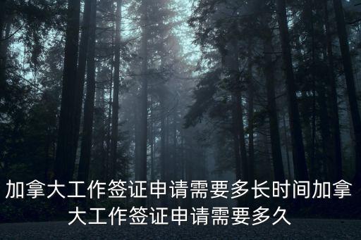 加拿大工作簽證申請需要多長時間加拿大工作簽證申請需要多久
