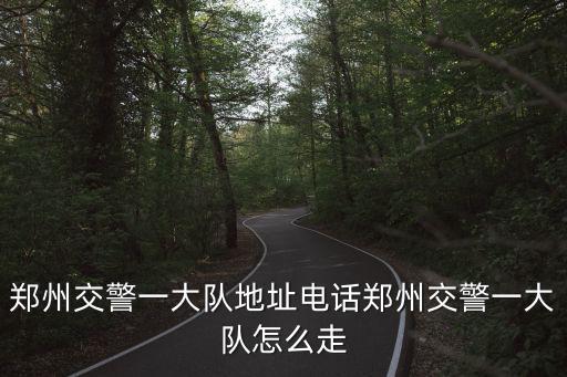 鄭州交警一大隊地址電話鄭州交警一大隊怎么走