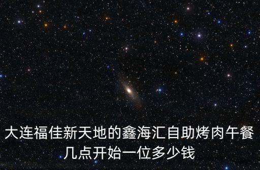 大連福佳新天地的鑫海匯自助烤肉午餐幾點開始一位多少錢