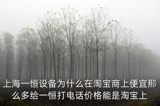上海一恒設(shè)備為什么在淘寶商上便宜那么多給一恒打電話價(jià)格能是淘寶上