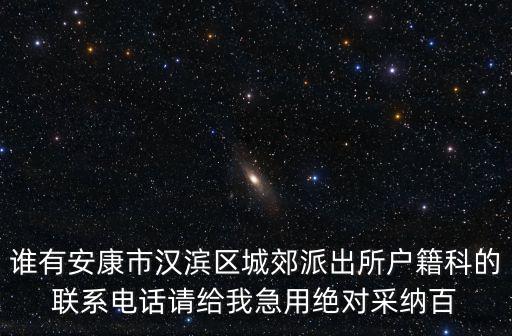 誰有安康市漢濱區城郊派出所戶籍科的聯系電話請給我急用絕對采納百