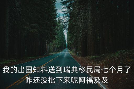 我的出國知料送到瑞典移民局七個月了咋還沒批下來呢阿福及及