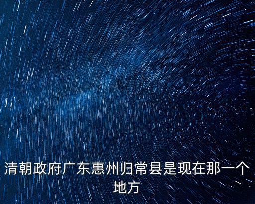 清朝政府廣東惠州歸常縣是現在那一個地方