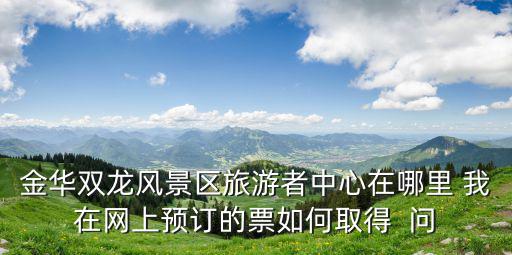 金華雙龍風景區旅游者中心在哪里 我在網上預訂的票如何取得  問