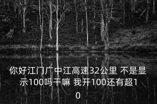 你好江門廣中江高速32公里 不是顯示100嗎干嘛 我開100還有超10