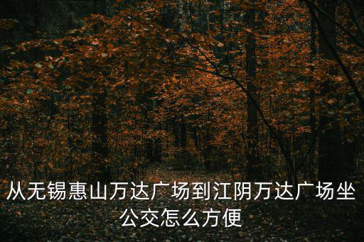 從無錫惠山萬達廣場到江陰萬達廣場坐公交怎么方便