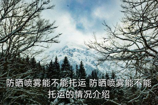 防曬噴霧能不能托運 防曬噴霧能不能托運的情況介紹