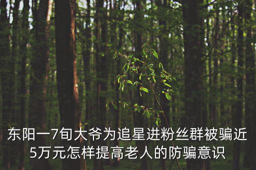 東陽(yáng)一7旬大爺為追星進(jìn)粉絲群被騙近5萬(wàn)元怎樣提高老人的防騙意識(shí)