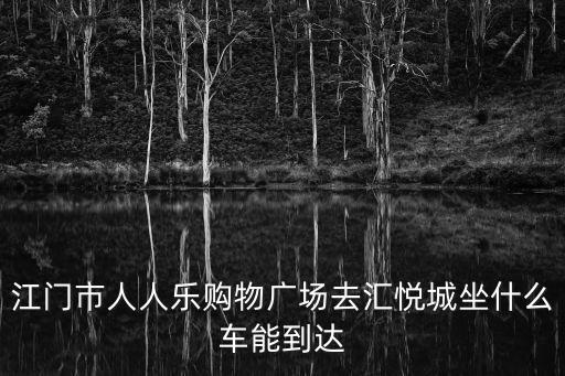 江門市人人樂購物廣場去匯悅城坐什么車能到達