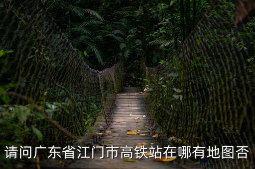 請問廣東省江門市高鐵站在哪有地圖否
