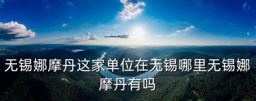 無錫娜摩丹這家單位在無錫哪里無錫娜摩丹有嗎