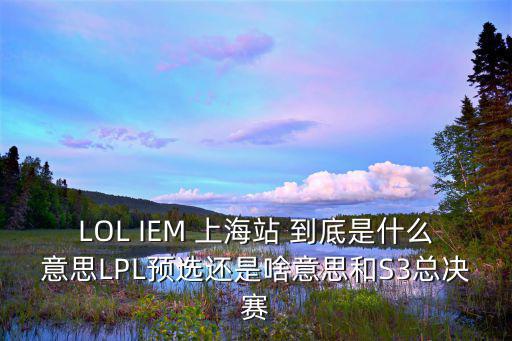 LOL IEM 上海站 到底是什么意思LPL預選還是啥意思和S3總決賽