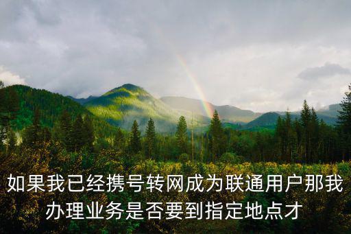 攜號轉網怎么辦理，如果我已經攜號轉網成為聯通用戶那我辦理業務是否要到指定地點才