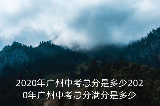 2020年廣州中考總分是多少2020年廣州中考總分滿分是多少