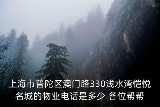 上海市普陀區澳門路330淺水灣愷悅名城的物業電話是多少 各位幫幫