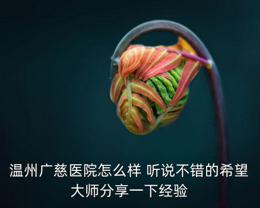 廣慈醫(yī)院，溫州廣慈醫(yī)院怎么樣 聽說不錯的希望大師分享一下經(jīng)驗