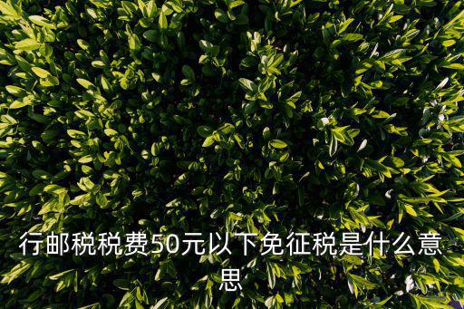 行郵稅稅費50元以下免征稅是什么意思