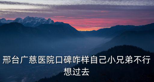 邢臺(tái)廣慈醫(yī)院口碑咋樣自己小兄弟不行想過(guò)去