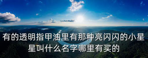 有的透明指甲油里有那種亮閃閃的小星星叫什么名字哪里有買的
