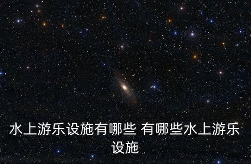 水上游樂設施有哪些 有哪些水上游樂設施